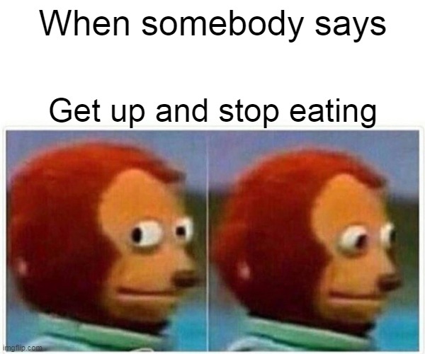Monkey Puppet Meme | When somebody says; Get up and stop eating | image tagged in memes,monkey puppet | made w/ Imgflip meme maker