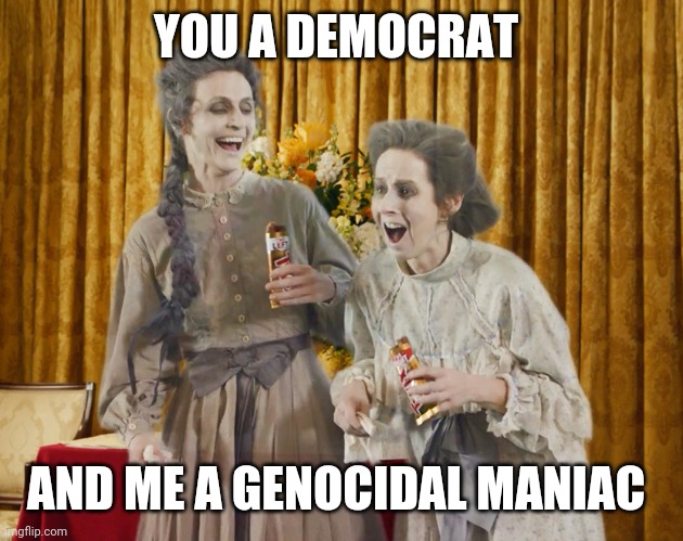 You a ghost | YOU A DEMOCRAT; AND ME A GENOCIDAL MANIAC | image tagged in you a ghost | made w/ Imgflip meme maker