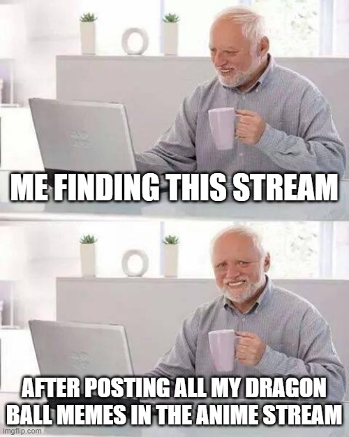 Hide the Pain Harold | ME FINDING THIS STREAM; AFTER POSTING ALL MY DRAGON BALL MEMES IN THE ANIME STREAM | image tagged in memes,hide the pain harold | made w/ Imgflip meme maker