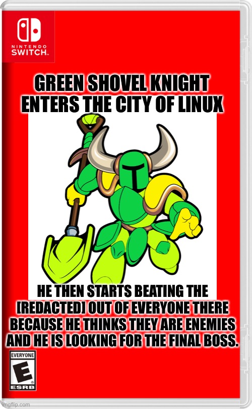 Shovel Knight is just a good fighter. | GREEN SHOVEL KNIGHT ENTERS THE CITY OF LINUX; HE THEN STARTS BEATING THE [REDACTED] OUT OF EVERYONE THERE BECAUSE HE THINKS THEY ARE ENEMIES AND HE IS LOOKING FOR THE FINAL BOSS. | image tagged in nintendo switch | made w/ Imgflip meme maker