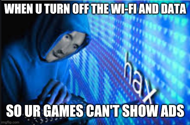 Hax | WHEN U TURN OFF THE WI-FI AND DATA; SO UR GAMES CAN'T SHOW ADS | image tagged in hax | made w/ Imgflip meme maker
