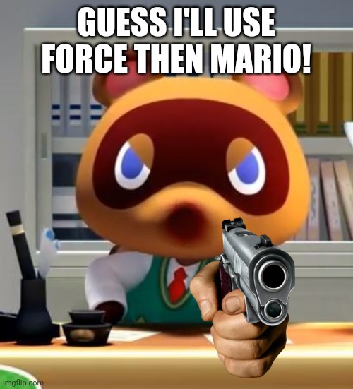 Tom nook | GUESS I'LL USE FORCE THEN MARIO! | image tagged in tom nook | made w/ Imgflip meme maker