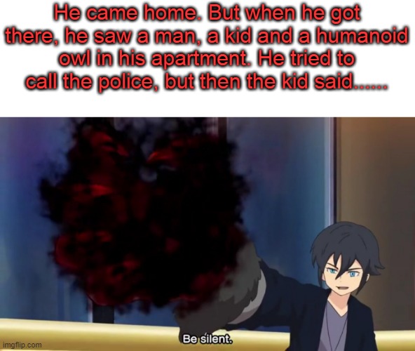 Haruya Be Silent | He came home. But when he got there, he saw a man, a kid and a humanoid owl in his apartment. He tried to call the police, but then the kid said...... | image tagged in haruya be silent | made w/ Imgflip meme maker