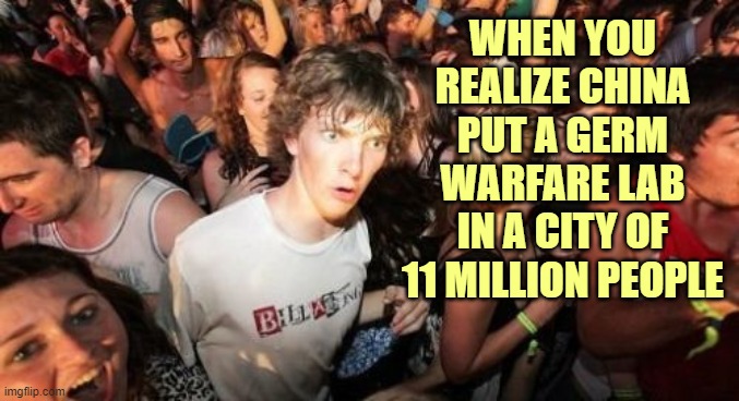 Sudden Clarity Clarence Meme | WHEN YOU REALIZE CHINA PUT A GERM WARFARE LAB IN A CITY OF 11 MILLION PEOPLE | image tagged in memes,sudden clarity clarence | made w/ Imgflip meme maker