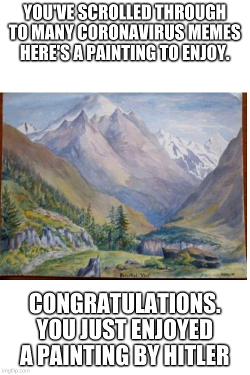 Blank White Template | YOU'VE SCROLLED THROUGH TO MANY CORONAVIRUS MEMES
HERE'S A PAINTING TO ENJOY. CONGRATULATIONS. YOU JUST ENJOYED A PAINTING BY HITLER | image tagged in blank white template | made w/ Imgflip meme maker