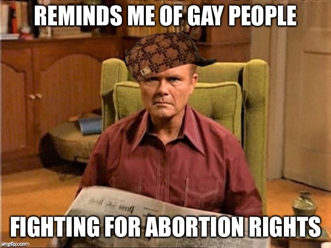 Red Foreman Scumbag Hat | REMINDS ME OF GAY PEOPLE FIGHTING FOR ABORTION RIGHTS | image tagged in red foreman scumbag hat | made w/ Imgflip meme maker