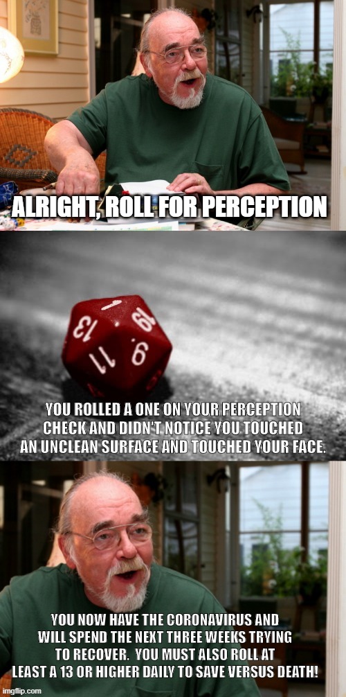 ALRIGHT, ROLL FOR PERCEPTION; YOU ROLLED A ONE ON YOUR PERCEPTION CHECK AND DIDN'T NOTICE YOU TOUCHED AN UNCLEAN SURFACE AND TOUCHED YOUR FACE. YOU NOW HAVE THE CORONAVIRUS AND WILL SPEND THE NEXT THREE WEEKS TRYING TO RECOVER.  YOU MUST ALSO ROLL AT LEAST A 13 OR HIGHER DAILY TO SAVE VERSUS DEATH! | image tagged in coronavirus meme,coronavirus,funny,wash your hands,dd man | made w/ Imgflip meme maker