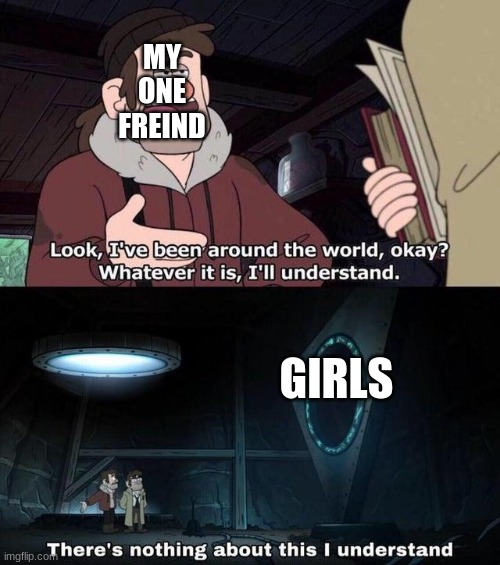 Gravity Falls Understanding | MY ONE FREIND; GIRLS | image tagged in gravity falls understanding | made w/ Imgflip meme maker