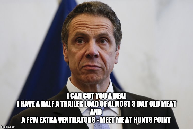 Cuomo | I CAN CUT YOU A DEAL
I HAVE A HALF A TRAILER LOAD OF ALMOST 3 DAY OLD MEAT
AND 
A FEW EXTRA VENTILATORS - MEET ME AT HUNTS POINT | image tagged in cuomo | made w/ Imgflip meme maker
