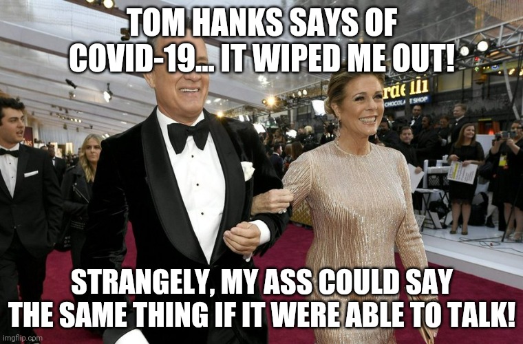 Tom Hanks... My ass knows how you feel on the daily! | TOM HANKS SAYS OF COVID-19... IT WIPED ME OUT! STRANGELY, MY ASS COULD SAY THE SAME THING IF IT WERE ABLE TO TALK! | image tagged in tom hanks,ass,wipe | made w/ Imgflip meme maker