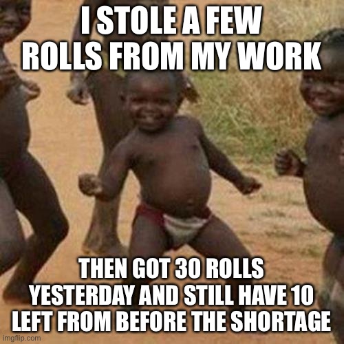 Third World Success Kid Meme | I STOLE A FEW ROLLS FROM MY WORK THEN GOT 30 ROLLS YESTERDAY AND STILL HAVE 10 LEFT FROM BEFORE THE SHORTAGE | image tagged in memes,third world success kid | made w/ Imgflip meme maker