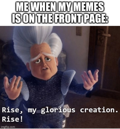 When your memes are this good: | ME WHEN MY MEMES IS ON THE FRONT PAGE: | image tagged in rise my glorious creation,funny,memes,megamind memes | made w/ Imgflip meme maker