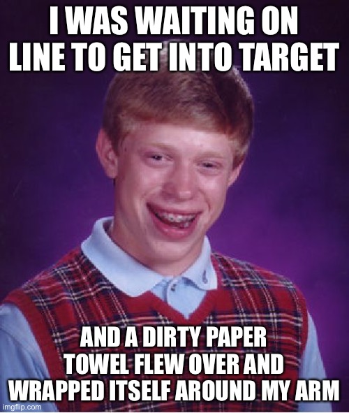 Bad Luck Brian Meme | I WAS WAITING ON LINE TO GET INTO TARGET AND A DIRTY PAPER TOWEL FLEW OVER AND WRAPPED ITSELF AROUND MY ARM | image tagged in memes,bad luck brian | made w/ Imgflip meme maker