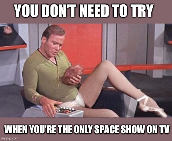 Kirk bare legs and ham | YOU DON’T NEED TO TRY WHEN YOU’RE THE ONLY SPACE SHOW ON TV | image tagged in kirk bare legs and ham | made w/ Imgflip meme maker