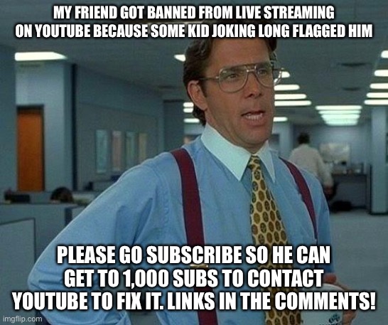 That Would Be Great Meme | MY FRIEND GOT BANNED FROM LIVE STREAMING ON YOUTUBE BECAUSE SOME KID JOKING LONG FLAGGED HIM; PLEASE GO SUBSCRIBE SO HE CAN GET TO 1,000 SUBS TO CONTACT YOUTUBE TO FIX IT. LINKS IN THE COMMENTS! | image tagged in memes,that would be great | made w/ Imgflip meme maker