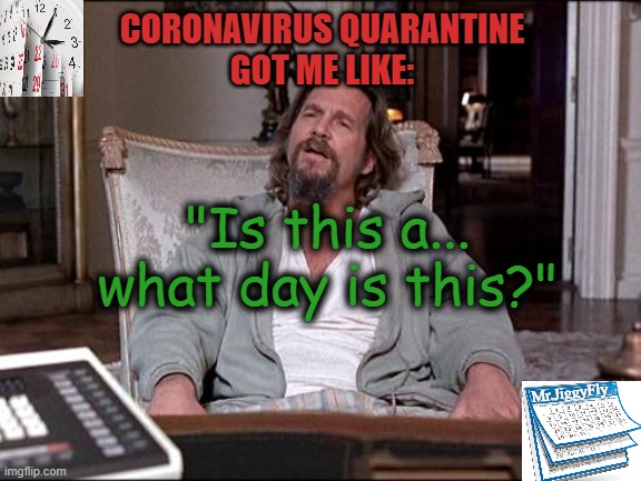 Let Me Explain Lebowski | CORONAVIRUS QUARANTINE
GOT ME LIKE:; "Is this a...
what day is this?"; Mr.JiggyFly | image tagged in let me explain lebowski,coronavirus,quarantine,lockdown,economics,dazed and confused | made w/ Imgflip meme maker