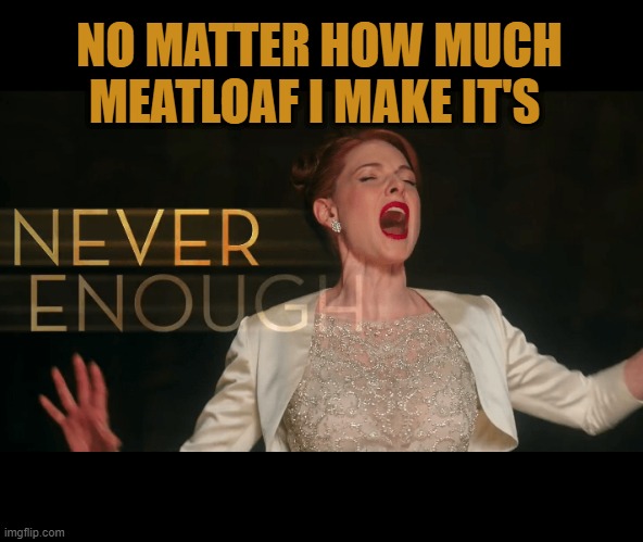 Never, NEVER!!! | NO MATTER HOW MUCH MEATLOAF I MAKE IT'S | image tagged in never enough,nixieknox,memes | made w/ Imgflip meme maker