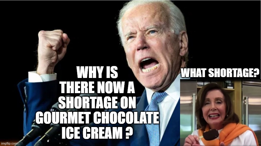 Joe Wants Ice Cream | WHY IS THERE NOW A SHORTAGE ON GOURMET CHOCOLATE ICE CREAM ? WHAT SHORTAGE? | image tagged in joe biden,nancy pelosi,political meme,funny memes | made w/ Imgflip meme maker
