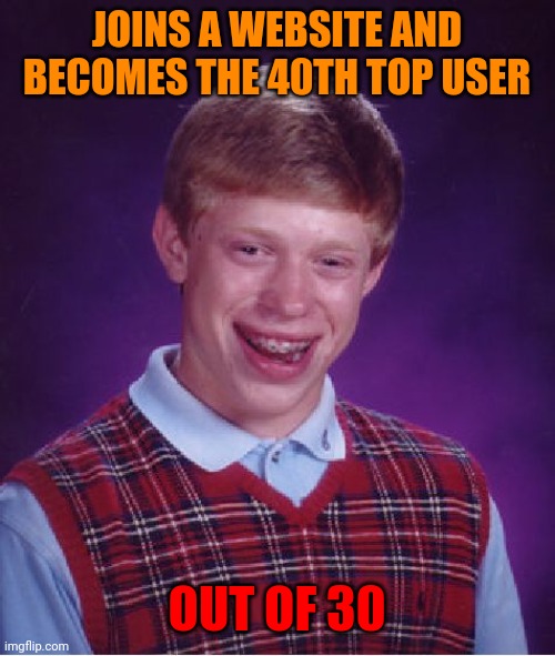 Bad Luck Brian Meme | JOINS A WEBSITE AND BECOMES THE 40TH TOP USER; OUT OF 30 | image tagged in memes,bad luck brian | made w/ Imgflip meme maker