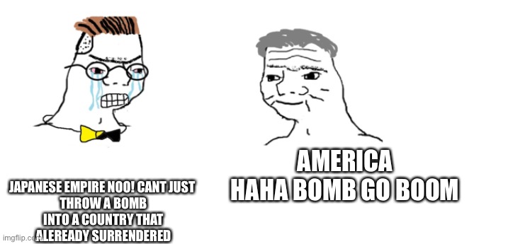 nooo haha go brrr | JAPANESE EMPIRE NOO! CANT JUST 
THROW A BOMB
INTO A COUNTRY THAT
ALEREADY SURRENDERED; AMERICA
HAHA BOMB GO BOOM | image tagged in nooo haha go brrr | made w/ Imgflip meme maker