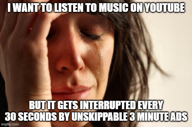 First World Problems | I WANT TO LISTEN TO MUSIC ON YOUTUBE; BUT IT GETS INTERRUPTED EVERY 30 SECONDS BY UNSKIPPABLE 3 MINUTE ADS | image tagged in memes,first world problems | made w/ Imgflip meme maker