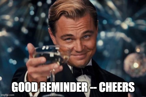 Leonardo Dicaprio Cheers Meme | GOOD REMINDER -- CHEERS | image tagged in memes,leonardo dicaprio cheers | made w/ Imgflip meme maker