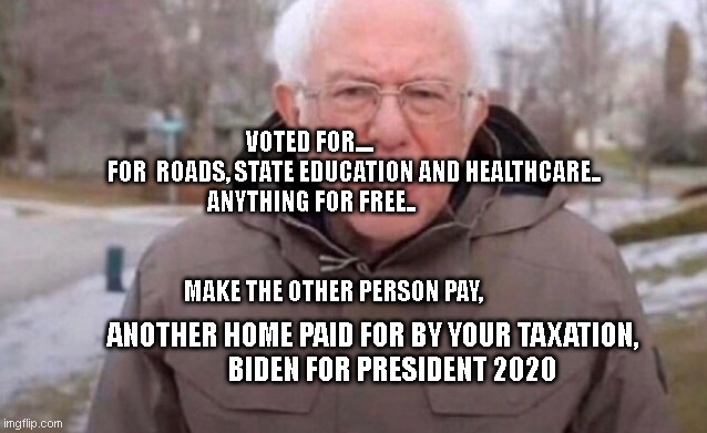 Once again Bernie | VOTED FOR....                    
  FOR  ROADS, STATE EDUCATION AND HEALTHCARE.. 
 ANYTHING FOR FREE..                                               
                                                                          
  MAKE THE OTHER PERSON PAY, ANOTHER HOME PAID FOR BY YOUR TAXATION,            BIDEN FOR PRESIDENT 2020 | image tagged in once again bernie | made w/ Imgflip meme maker