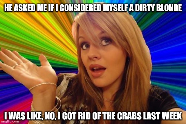 Dumb Blonde Meme | HE ASKED ME IF I CONSIDERED MYSELF A DIRTY BLONDE; I WAS LIKE, NO, I GOT RID OF THE CRABS LAST WEEK | image tagged in memes,dumb blonde | made w/ Imgflip meme maker