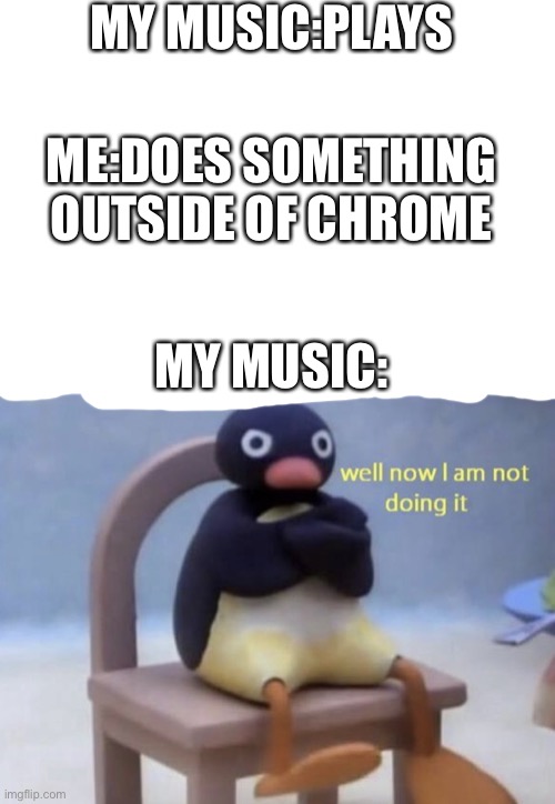 well now I am not doing it | MY MUSIC:PLAYS; ME:DOES SOMETHING OUTSIDE OF CHROME; MY MUSIC: | image tagged in well now i am not doing it | made w/ Imgflip meme maker