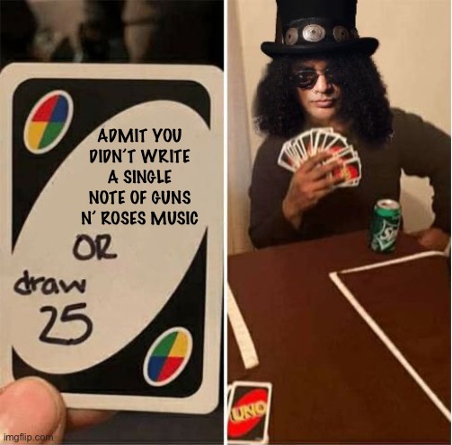 The Real Reason GNR Never Made a New Album | ADMIT YOU DIDN’T WRITE A SINGLE NOTE OF GUNS N’ ROSES MUSIC | image tagged in memes,guns n roses,slash,uno draw 25 cards,true story | made w/ Imgflip meme maker
