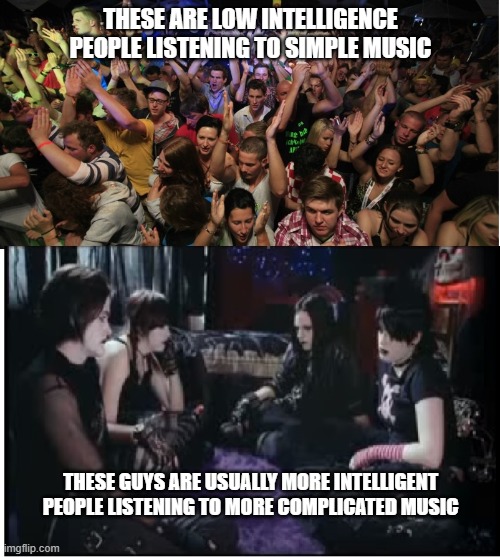 Typical dance music clubs attract idiots, whereas people into rock music are nicer people and don't start trouble. Fact. | THESE ARE LOW INTELLIGENCE PEOPLE LISTENING TO SIMPLE MUSIC; THESE GUYS ARE USUALLY MORE INTELLIGENT PEOPLE LISTENING TO MORE COMPLICATED MUSIC | image tagged in goth memes,clubbing,intelligence,dumb people,music meme,music | made w/ Imgflip meme maker