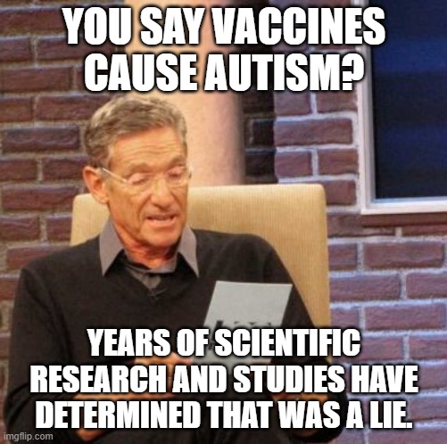 Maury Lie Detector Meme | YOU SAY VACCINES CAUSE AUTISM? YEARS OF SCIENTIFIC RESEARCH AND STUDIES HAVE DETERMINED THAT WAS A LIE. | image tagged in memes,maury lie detector | made w/ Imgflip meme maker