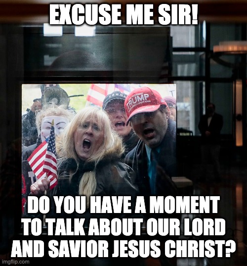 Knocketh on the Dooreth | EXCUSE ME SIR! DO YOU HAVE A MOMENT TO TALK ABOUT OUR LORD AND SAVIOR JESUS CHRIST? | image tagged in trump,maga,insane | made w/ Imgflip meme maker