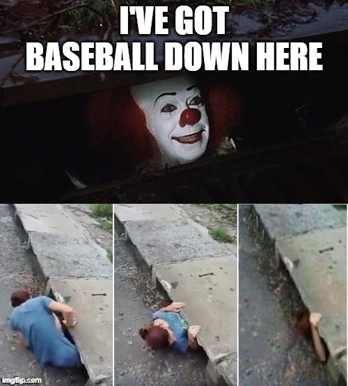 Pennywise | I'VE GOT BASEBALL DOWN HERE | image tagged in pennywise | made w/ Imgflip meme maker