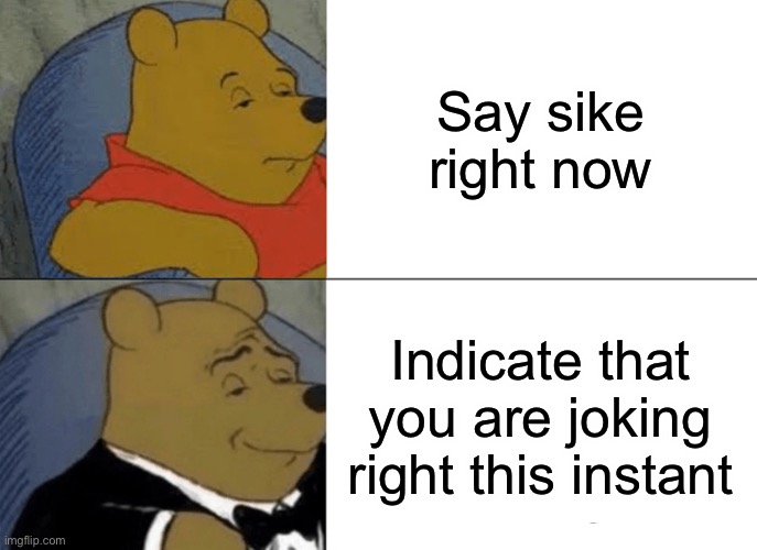 Tuxedo Winnie The Pooh | Say sike right now; Indicate that you are joking right this instant | image tagged in memes,tuxedo winnie the pooh | made w/ Imgflip meme maker