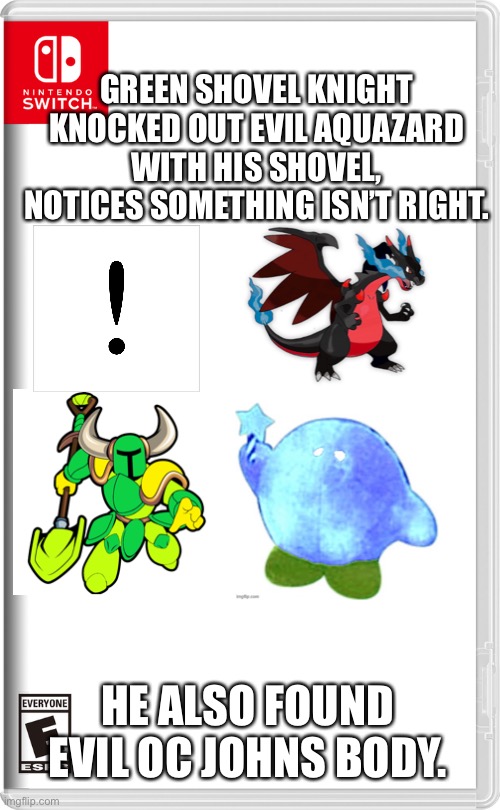 What the hell is goin on here? | GREEN SHOVEL KNIGHT KNOCKED OUT EVIL AQUAZARD WITH HIS SHOVEL, NOTICES SOMETHING ISN’T RIGHT. HE ALSO FOUND EVIL OC JOHNS BODY. | image tagged in nintendo switch,shovel,knight,pokemon,kirby | made w/ Imgflip meme maker
