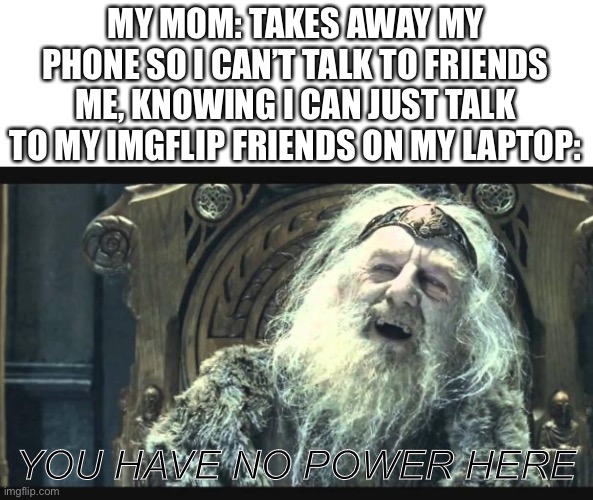You have no power here | MY MOM: TAKES AWAY MY PHONE SO I CAN’T TALK TO FRIENDS
ME, KNOWING I CAN JUST TALK TO MY IMGFLIP FRIENDS ON MY LAPTOP:; YOU HAVE NO POWER HERE | image tagged in you have no power here | made w/ Imgflip meme maker