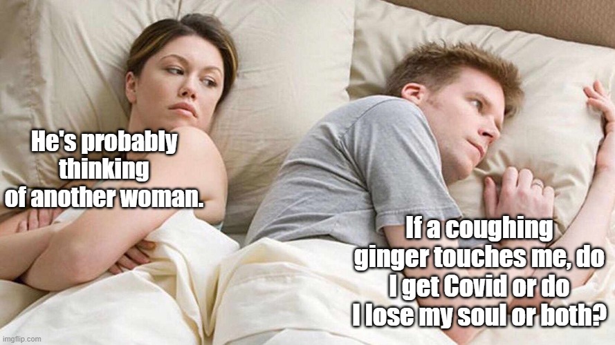 The dangers of gingers. | He's probably thinking of another woman. If a coughing ginger touches me, do I get Covid or do I lose my soul or both? | image tagged in i bet he's thinking about other women,gingers | made w/ Imgflip meme maker