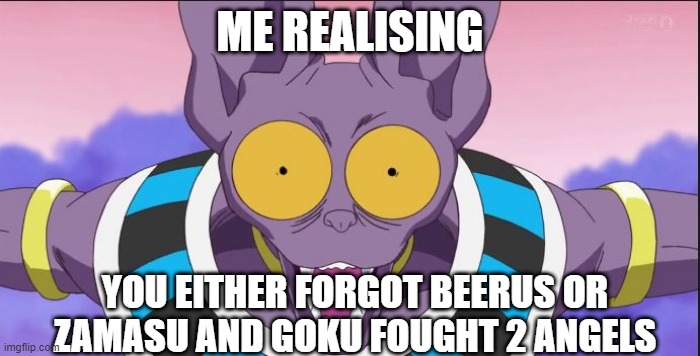 beerus | ME REALISING YOU EITHER FORGOT BEERUS OR ZAMASU AND GOKU FOUGHT 2 ANGELS | image tagged in beerus | made w/ Imgflip meme maker