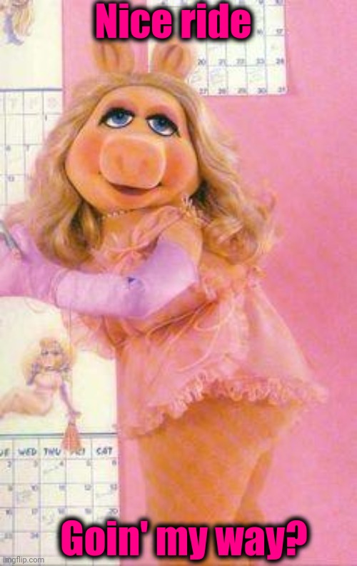 Miss Piggy | Nice ride Goin' my way? | image tagged in miss piggy | made w/ Imgflip meme maker