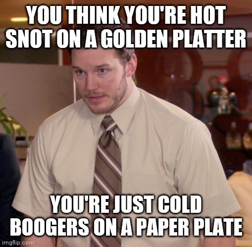 Afraid To Ask Andy Meme | YOU THINK YOU'RE HOT SNOT ON A GOLDEN PLATTER; YOU'RE JUST COLD BOOGERS ON A PAPER PLATE | image tagged in memes,afraid to ask andy | made w/ Imgflip meme maker
