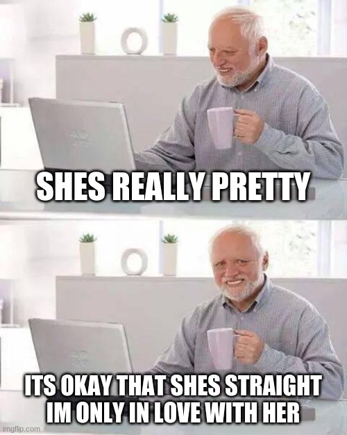 Hide the Pain Harold Meme | SHES REALLY PRETTY; ITS OKAY THAT SHES STRAIGHT IM ONLY IN LOVE WITH HER | image tagged in memes,hide the pain harold | made w/ Imgflip meme maker