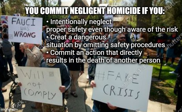 Negligent Homicide | • Intentionally neglect proper safety even though aware of the risk
• Creat a dangerous situation by omitting safety procedures
• Commit an action that directly results in the death of another person; YOU COMMIT NEGLIGENT HOMICIDE IF YOU: | image tagged in demonstrators,covid19 | made w/ Imgflip meme maker