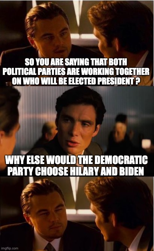 they are working together | SO YOU ARE SAYING THAT BOTH POLITICAL PARTIES ARE WORKING TOGETHER ON WHO WILL BE ELECTED PRESIDENT ? WHY ELSE WOULD THE DEMOCRATIC PARTY CHOOSE HILARY AND BIDEN | image tagged in memes,inception | made w/ Imgflip meme maker