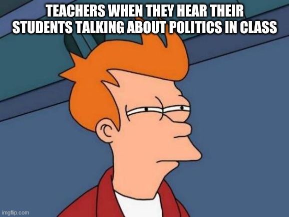 Futurama Fry | TEACHERS WHEN THEY HEAR THEIR STUDENTS TALKING ABOUT POLITICS IN CLASS | image tagged in memes,futurama fry | made w/ Imgflip meme maker
