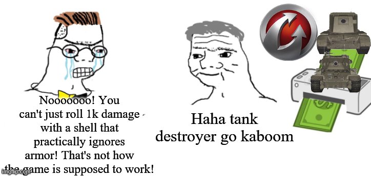 Haha destroyer go kaboom | Nooooooo! You can't just roll 1k damage with a shell that practically ignores armor! That's not how the game is supposed to work! Haha tank destroyer go kaboom | image tagged in haha money printer go brrr,world of tanks | made w/ Imgflip meme maker