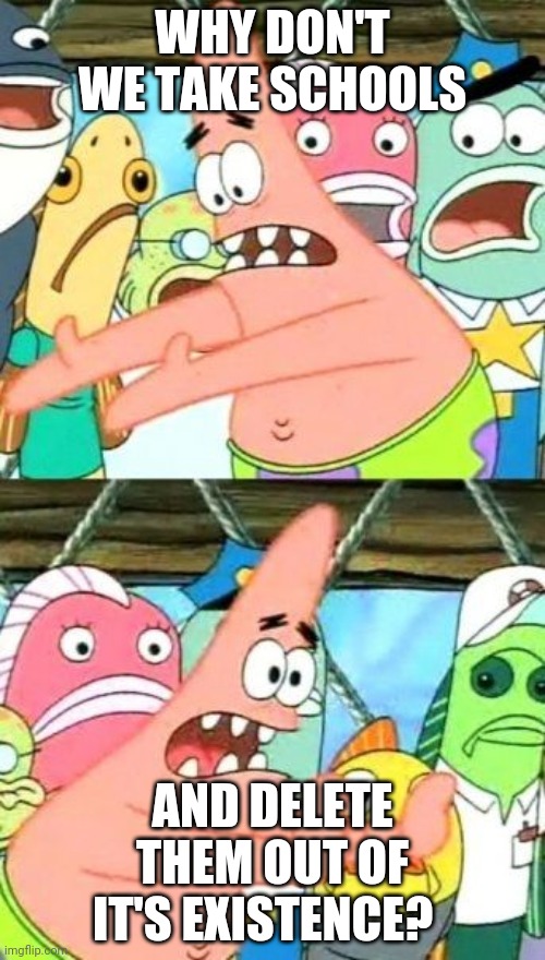 Just Why? | WHY DON'T WE TAKE SCHOOLS; AND DELETE THEM OUT OF IT'S EXISTENCE? | image tagged in memes,put it somewhere else patrick | made w/ Imgflip meme maker