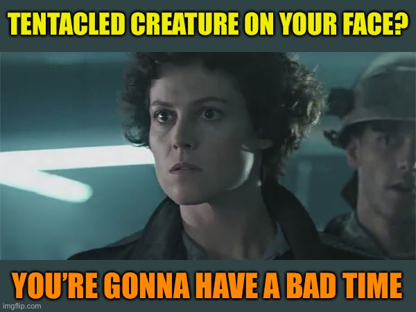 Ripley Aliens | TENTACLED CREATURE ON YOUR FACE? YOU’RE GONNA HAVE A BAD TIME | image tagged in ripley aliens | made w/ Imgflip meme maker