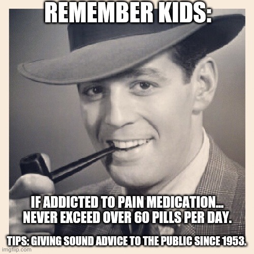 Tips O'Callaghan # 12 | REMEMBER KIDS:; IF ADDICTED TO PAIN MEDICATION... NEVER EXCEED OVER 60 PILLS PER DAY. TIPS: GIVING SOUND ADVICE TO THE PUBLIC SINCE 1953. | image tagged in advice,funny memes | made w/ Imgflip meme maker