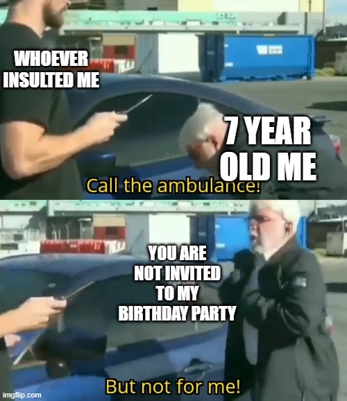 Just another 7 yr old meme | WHOEVER INSULTED ME; 7 YEAR OLD ME; YOU ARE NOT INVITED TO MY BIRTHDAY PARTY | image tagged in call an ambulance but not for me | made w/ Imgflip meme maker